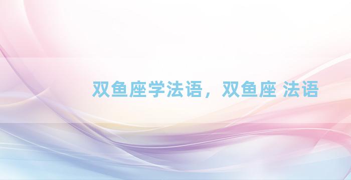 双鱼座学法语，双鱼座 法语